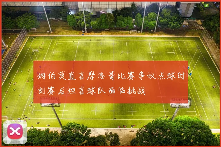 姆伯莫直言摩洛哥比赛争议点球时刻赛后坦言球队面临挑战