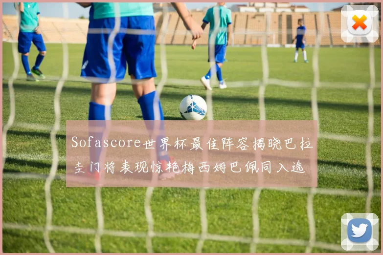 Sofascore世界杯最佳阵容揭晓巴拉圭门将表现惊艳梅西姆巴佩同入选