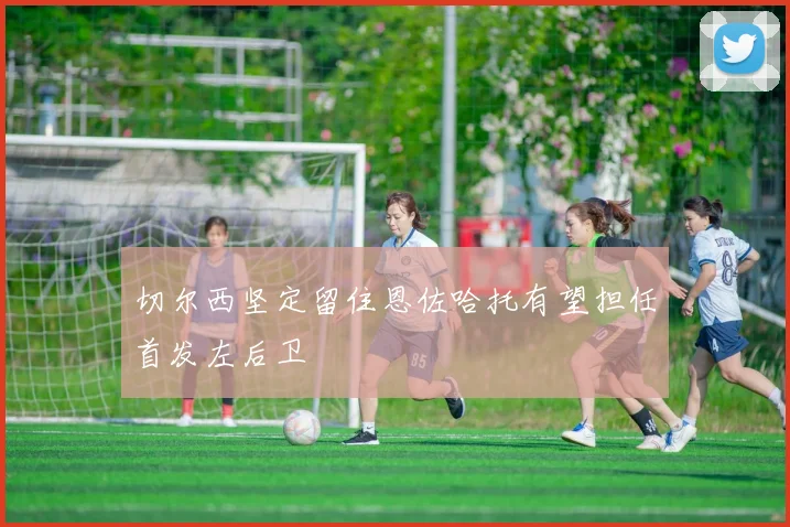 切尔西坚定留住恩佐哈托有望担任首发左后卫