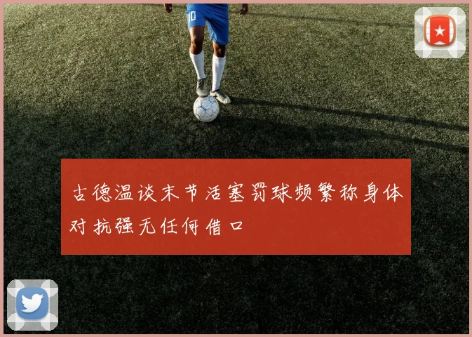 古德温谈末节活塞罚球频繁称身体对抗强无任何借口