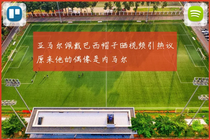 亚马尔佩戴巴西帽子晒视频引热议原来他的偶像是内马尔
