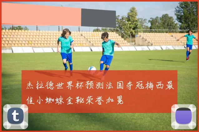 杰拉德世界杯预测法国夺冠梅西最佳小蜘蛛金靴荣誉加冕