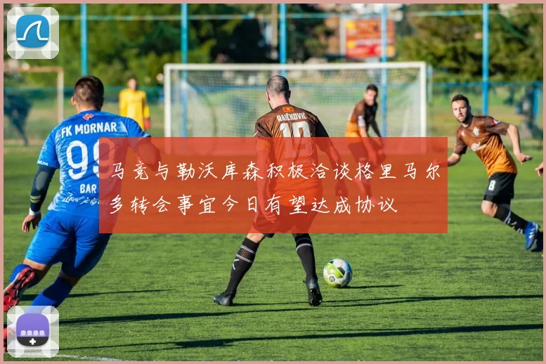 马竞与勒沃库森积极洽谈格里马尔多转会事宜今日有望达成协议