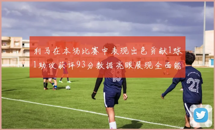 利马在本场比赛中表现出色贡献1球1助攻获评93分数据亮眼展现全面能力