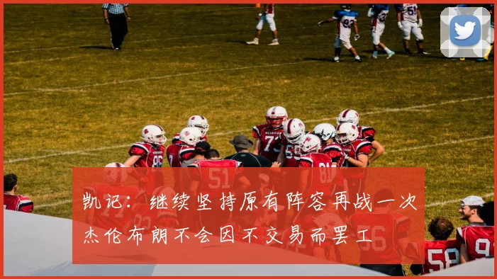 凯记：继续坚持原有阵容再战一次杰伦布朗不会因不交易而罢工