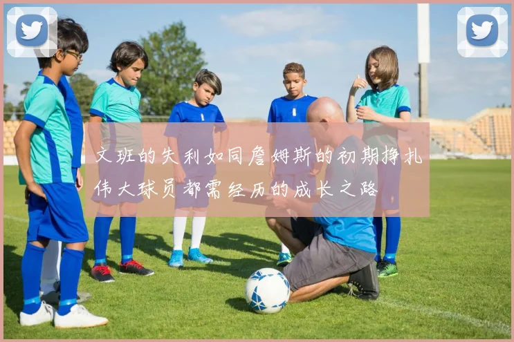 文班的失利如同詹姆斯的初期挣扎伟大球员都需经历的成长之路