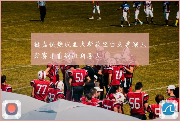 键盘侠热议里夫斯获空白支票湖人新赛季首战胜利喜人