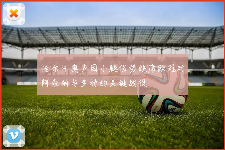恰尔汗奥卢因小腿伤势缺席欧冠对阿森纳与多特的关键战役