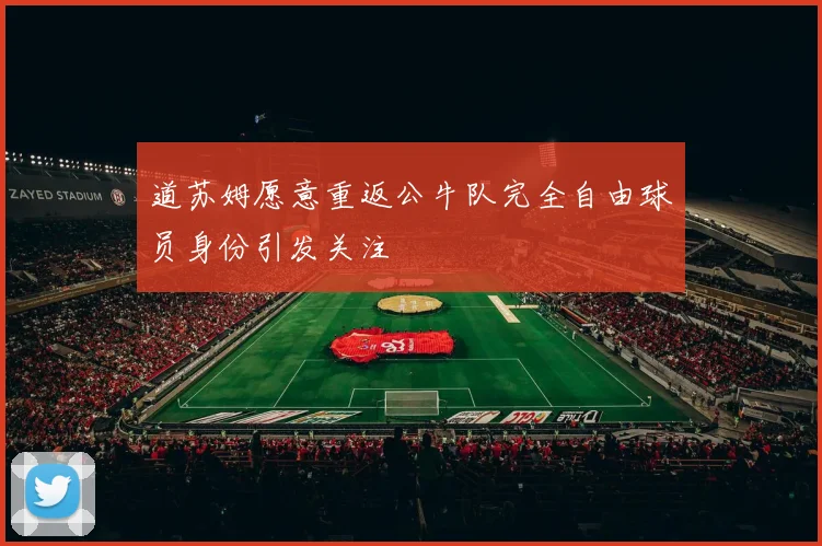 道苏姆愿意重返公牛队完全自由球员身份引发关注