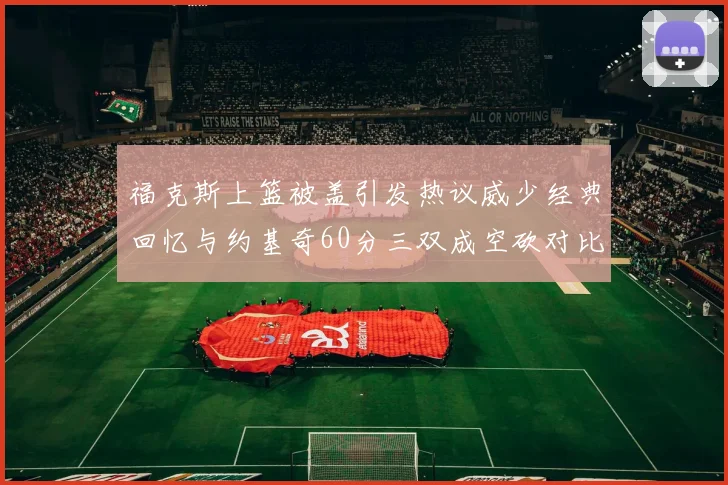 福克斯上篮被盖引发热议威少经典回忆与约基奇60分三双成空砍对比