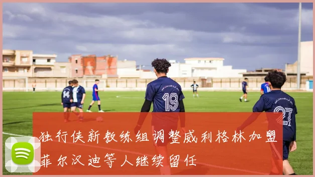 独行侠新教练组调整威利格林加盟菲尔汉迪等人继续留任