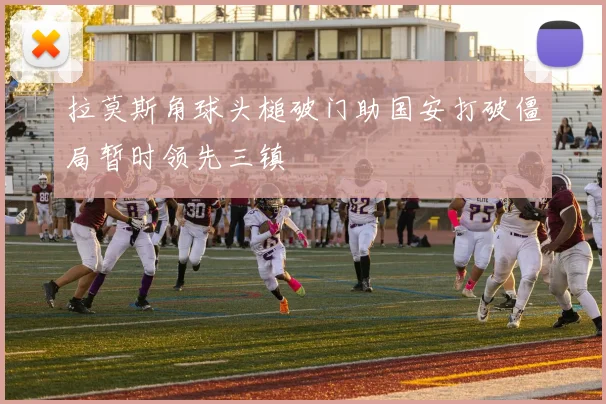 拉莫斯角球头槌破门助国安打破僵局暂时领先三镇