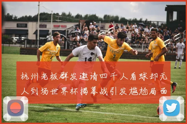 杭州老板群发邀请四千人看球却无人到场世界杯揭幕战引发尴尬局面