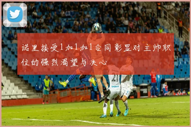诺里接受1加1加1合同彰显对主帅职位的强烈渴望与决心