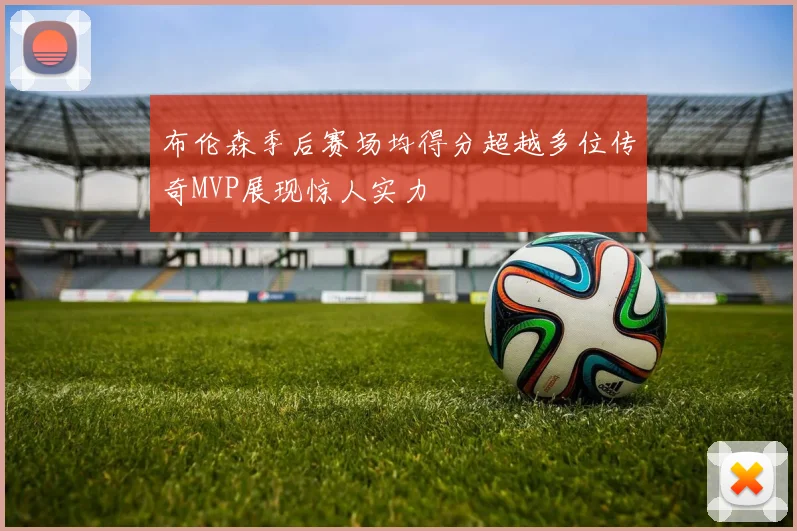 布伦森季后赛场均得分超越多位传奇MVP展现惊人实力