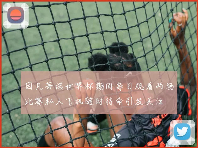 因凡蒂诺世界杯期间每日观看两场比赛私人飞机随时待命引发关注